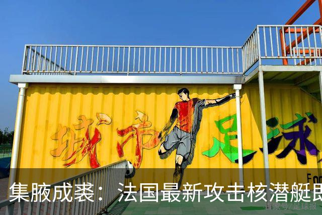 集腋成裘：法国最新攻击核潜艇即将下水 双管榴弹炮试验平台曝光
